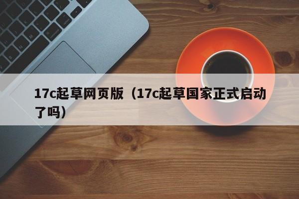 17c起草网页版（17c起草国家正式启动了吗）