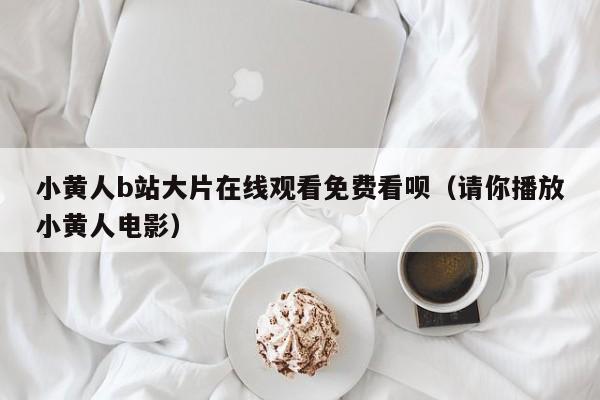小黄人b站大片在线观看免费看呗（请你播放小黄人电影）