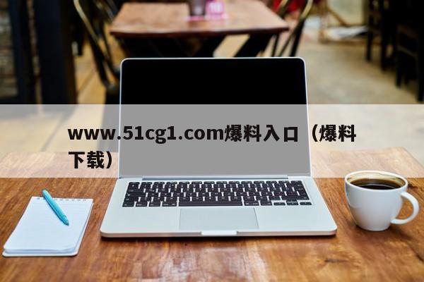 www.51cg1.com爆料入口（爆料下载）