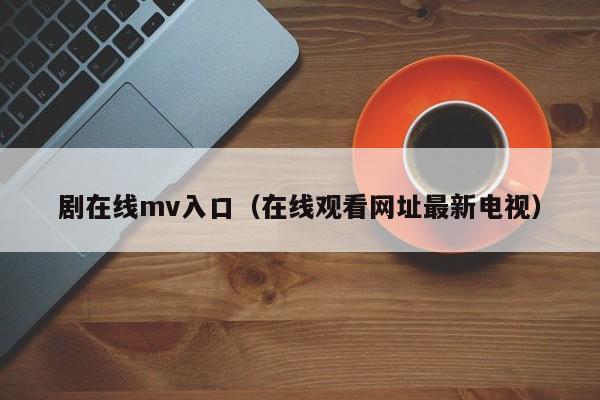 剧在线mv入口(在线观看网址最新电视)