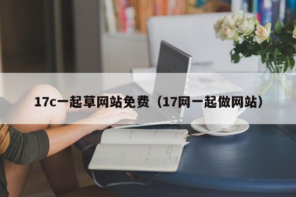 17c一起草网站免费（17网一起做网站）