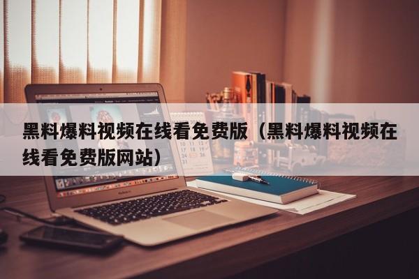 黑料爆料视频在线看免费版（黑料爆料视频在线看免费版网站）