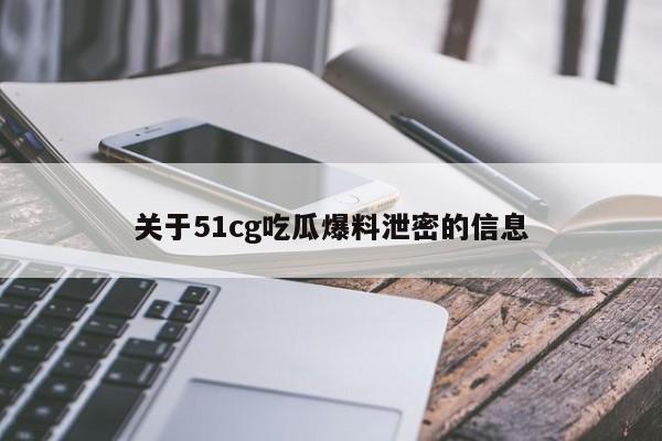 关于51cg吃瓜爆料泄密的信息