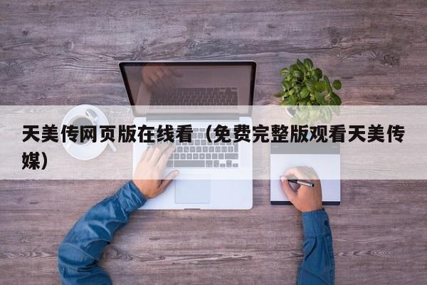 天美传网页版在线看（免费完整版观看天美传媒）