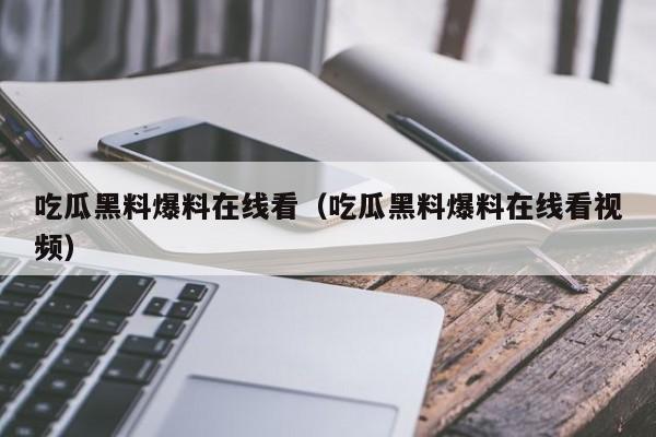 吃瓜黑料爆料在线看（吃瓜黑料爆料在线看视频）