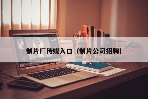 制片厂传媒入口(制片公司招聘)