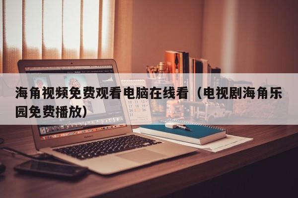 海角视频免费观看电脑在线看(电视剧海角乐园免费播放)