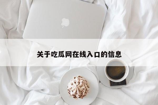 关于吃瓜网在线入口的信息