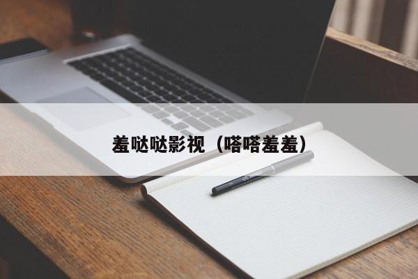 羞哒哒影视（嗒嗒羞羞）