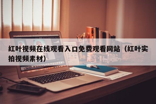 红叶视频在线观看入口免费观看网站(红叶实拍视频素材)