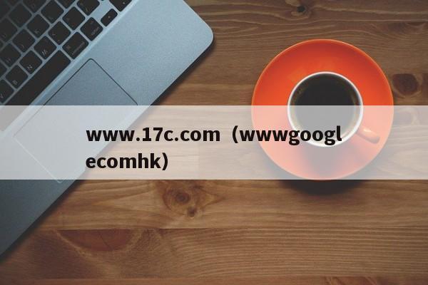 www.17c.com（wwwgooglecomhk）