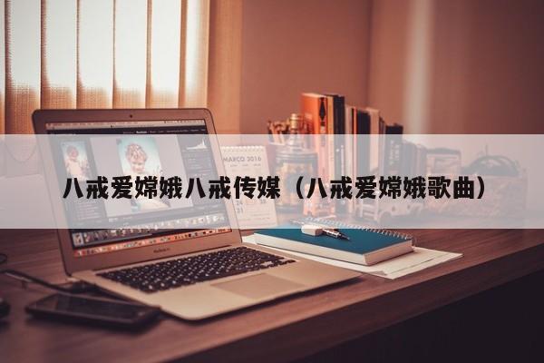 八戒爱嫦娥八戒传媒（八戒爱嫦娥歌曲）