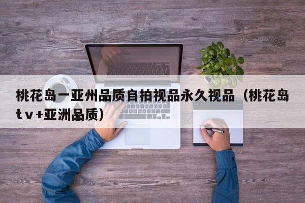 桃花岛一亚州品质自拍视品永久视品(桃花岛tⅴ+亚洲品质)