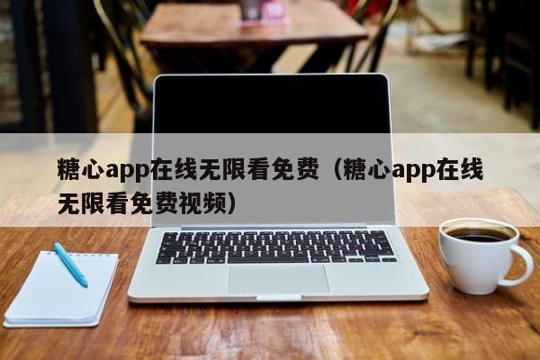 糖心app在线无限看免费(糖心app在线无限看免费视频)