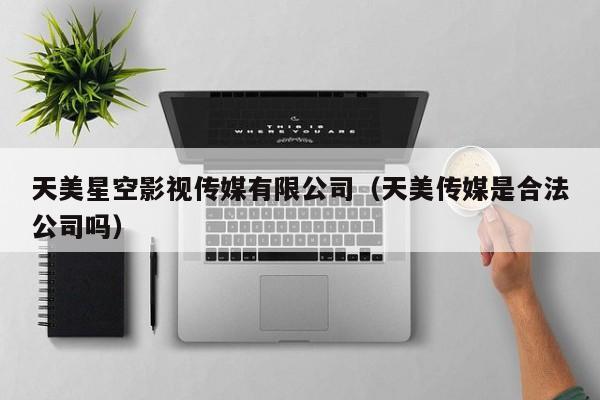 天美星空影视传媒有限公司（天美传媒是合法公司吗）