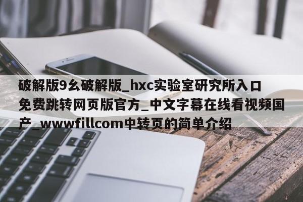 破解版9幺破解版_hxc实验室研究所入口免费跳转网页版官方_中文字幕在线看视频国产_wwwfillcom中转页的简单介绍