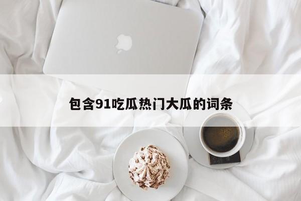 包含91吃瓜热门大瓜的词条