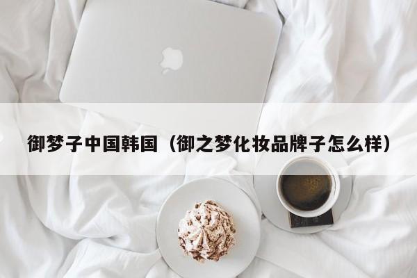 御梦子中国韩国（御之梦化妆品牌子怎么样）