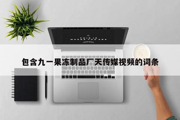 包含九一果冻制品厂天传媒视频的词条