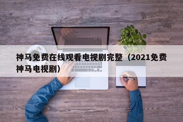 神马免费在线观看电视剧完整（2021免费神马电视剧）