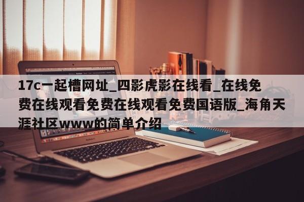 17c一起槽网址_四影虎影在线看_在线免费在线观看免费在线观看免费国语版_海角天涯社区www的简单介绍