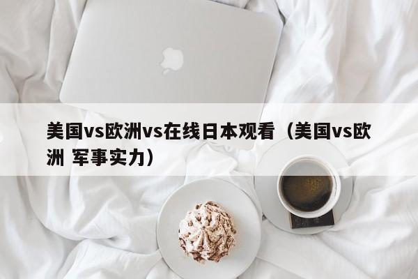 美国vs欧洲vs在线日本观看(美国vs欧洲 军事实力)