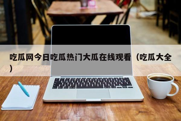 吃瓜网今日吃瓜热门大瓜在线观看（吃瓜大全）