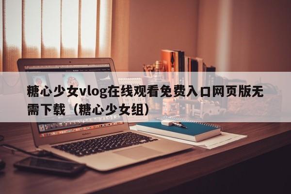 糖心少女vlog在线观看免费入口网页版无需下载（糖心少女组）
