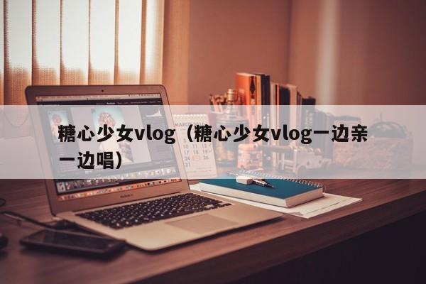 糖心少女vlog（糖心少女vlog一边亲一边唱）