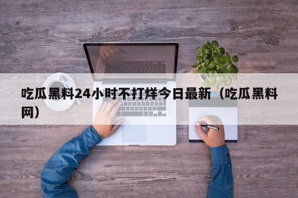 吃瓜黑料24小时不打烊今日最新（吃瓜黑料网）