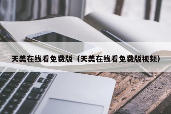 天美在线看免费版（天美在线看免费版视频）