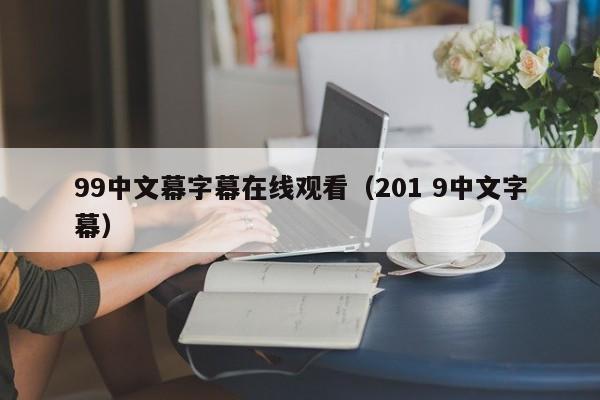 99中文幕字幕在线观看（201 9中文字幕）
