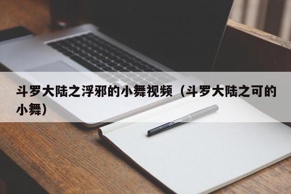 斗罗大陆之浮邪的小舞视频(斗罗大陆之可的小舞)