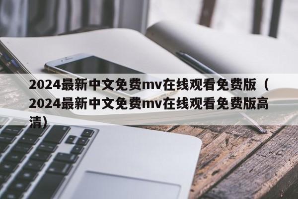 2024最新中文免费mv在线观看免费版（2024最新中文免费mv在线观看免费版高清）