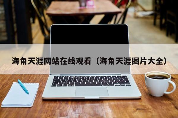 海角天涯网站在线观看（海角天涯图片大全）