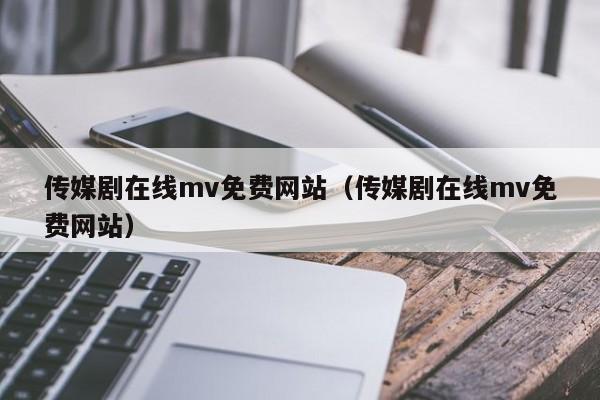 传媒剧在线mv免费网站（传媒剧在线mv免费网站）