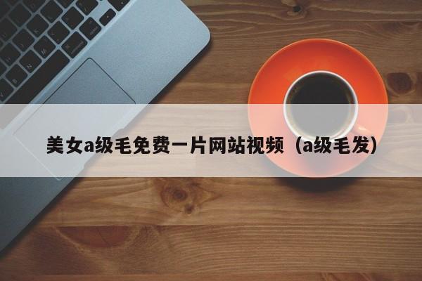 美女a级毛免费一片网站视频（a级毛发）