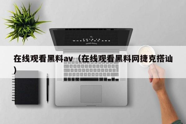 在线观看黑料av（在线观看黑料网捷克搭讪）