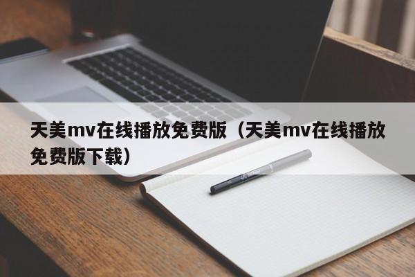 天美mv在线播放免费版(天美mv在线播放免费版下载)