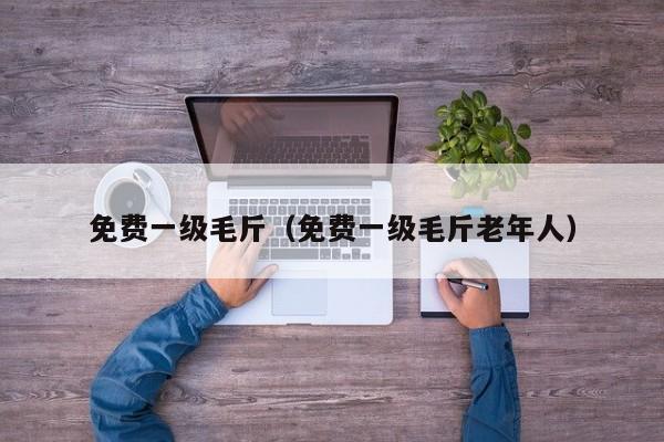 免费一级毛斤（免费一级毛斤老年人）