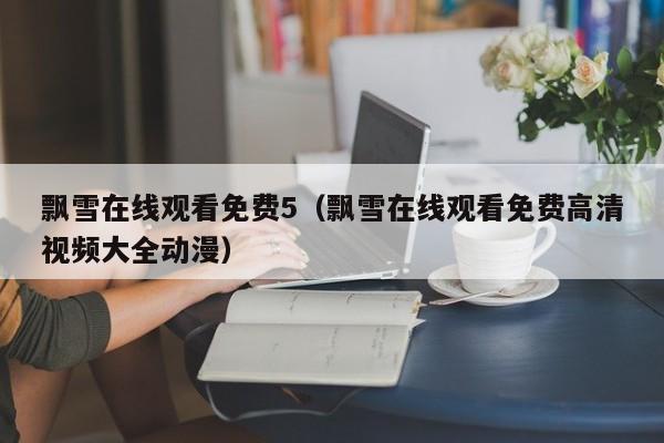 飘雪在线观看免费5（飘雪在线观看免费高清视频大全动漫）