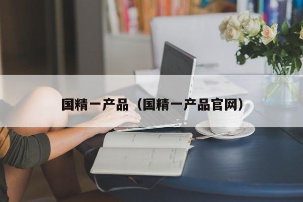 国精一产品（国精一产品官网）