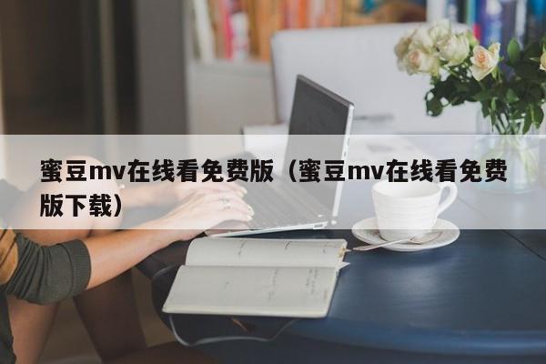 蜜豆mv在线看免费版（蜜豆mv在线看免费版下载）