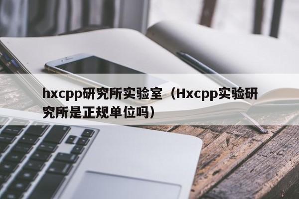 hxcpp研究所实验室（Hxcpp实验研究所是正规单位吗）