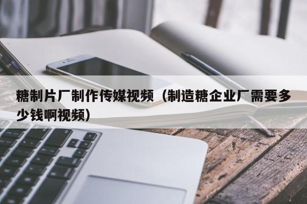 糖制片厂制作传媒视频（制造糖企业厂需要多少钱啊视频）