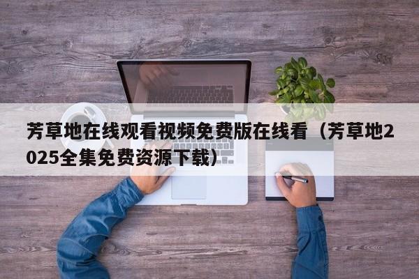 芳草地在线观看视频免费版在线看（芳草地2025全集免费资源下载）