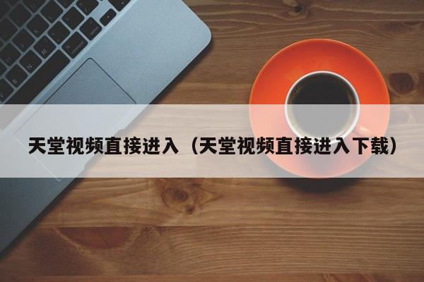 天堂视频直接进入（天堂视频直接进入下载）